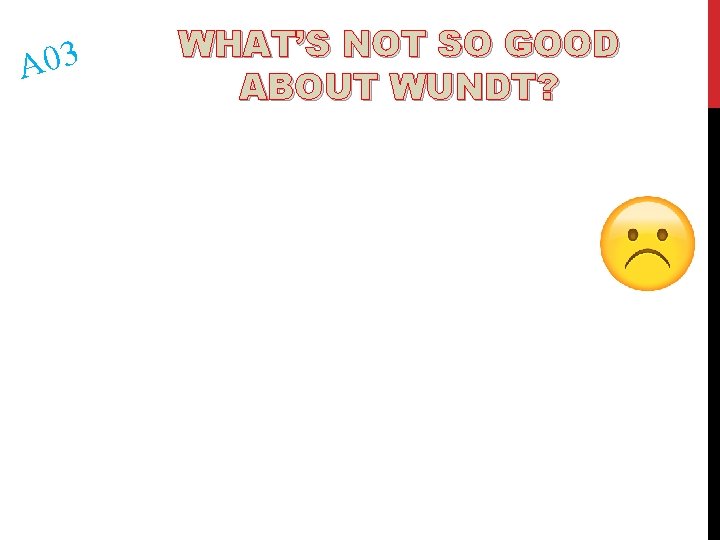 A 03 WHAT’S NOT SO GOOD ABOUT WUNDT? 
