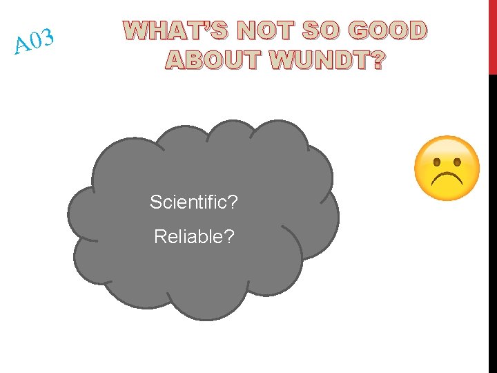 A 03 WHAT’S NOT SO GOOD ABOUT WUNDT? Scientific? Reliable? 