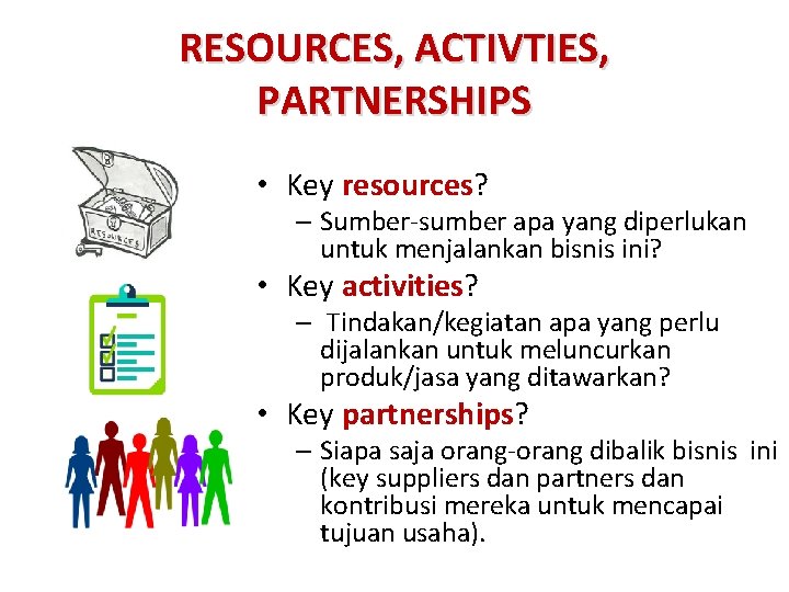 RESOURCES, ACTIVTIES, PARTNERSHIPS • Key resources? – Sumber-sumber apa yang diperlukan untuk menjalankan bisnis