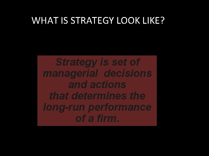 WHAT IS STRATEGY LOOK LIKE? Strategy is set of managerial decisions and actions that
