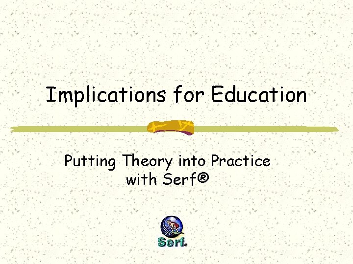 Implications for Education Putting Theory into Practice with Serf® 