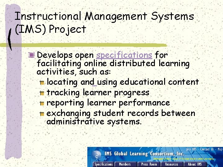 Instructional Management Systems (IMS) Project Develops open specifications for facilitating online distributed learning activities,