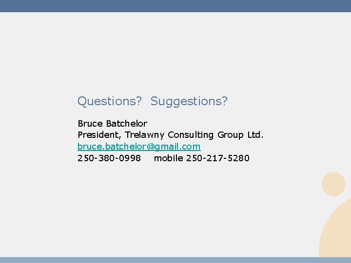 Questions? Suggestions? Bruce Batchelor President, Trelawny Consulting Group Ltd. bruce. batchelor@gmail. com 250 -380