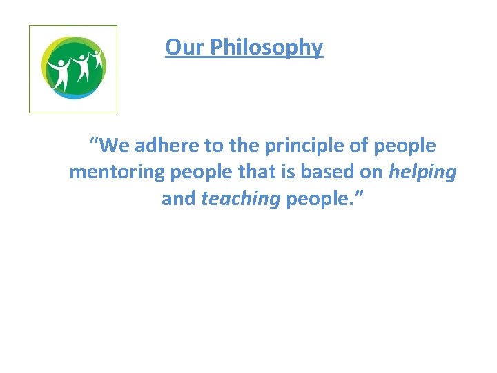 Our Philosophy “We adhere to the principle of people mentoring people that is based