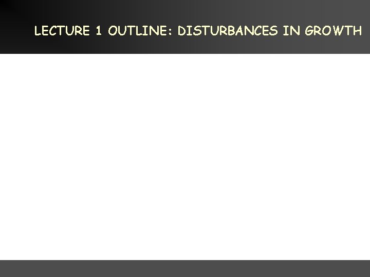 LECTURE 1 OUTLINE: DISTURBANCES IN GROWTH 