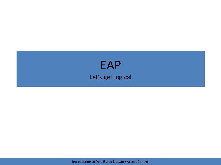 EAP Let’s get logical Introduction to Port-Based Network Access Control 