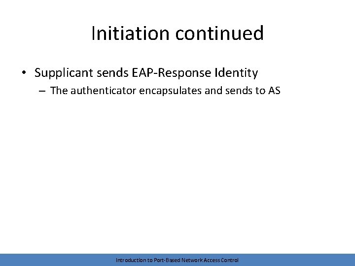 Initiation continued • Supplicant sends EAP-Response Identity – The authenticator encapsulates and sends to