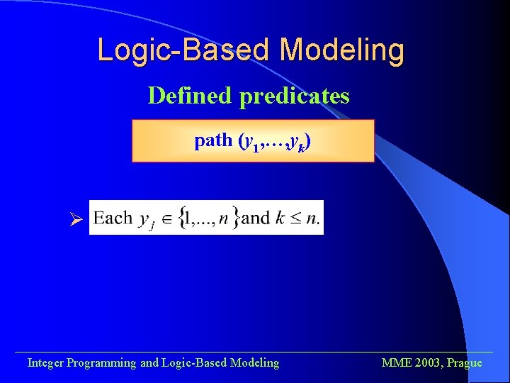 Logic-Based Modeling Defined predicates path (y 1, …, yk) Ø ______________________________________ Integer Programming and