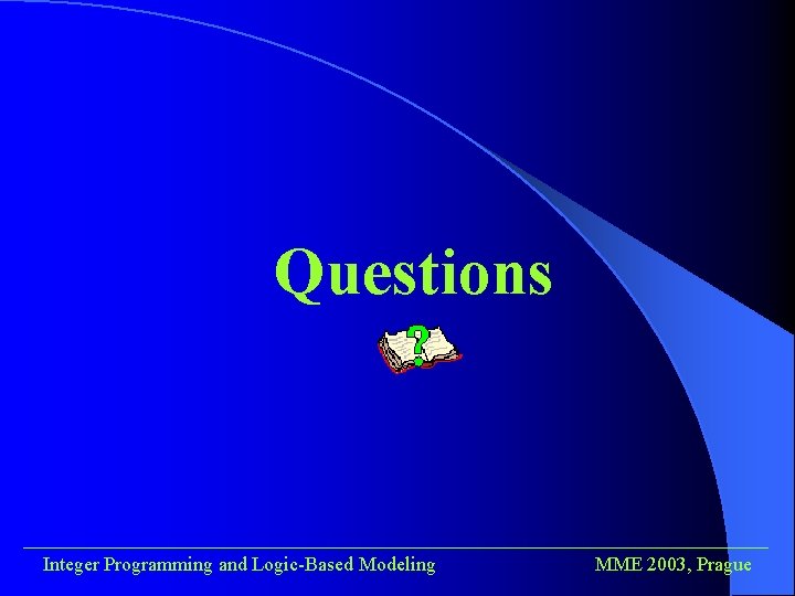 Questions ______________________________________ Integer Programming and Logic-Based Modeling MME 2003, Prague 