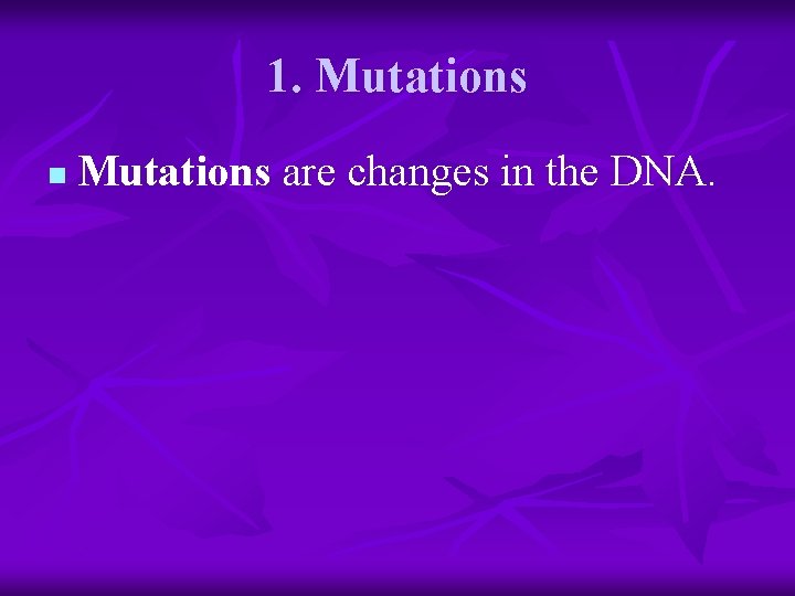 1. Mutations n Mutations are changes in the DNA. 