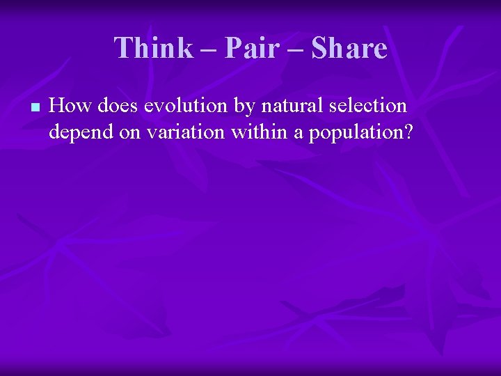 Think – Pair – Share n How does evolution by natural selection depend on