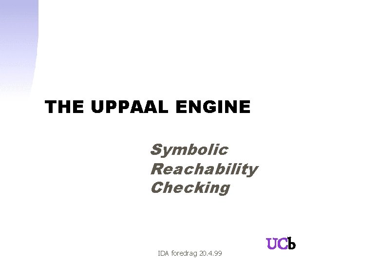 THE UPPAAL ENGINE Symbolic Reachability Checking IDA foredrag 20. 4. 99 UCb 