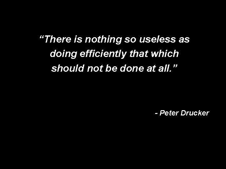 “There is nothing so useless as doing efficiently that which should not be done
