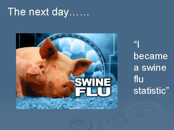 The next day…… “I became a swine flu statistic” 