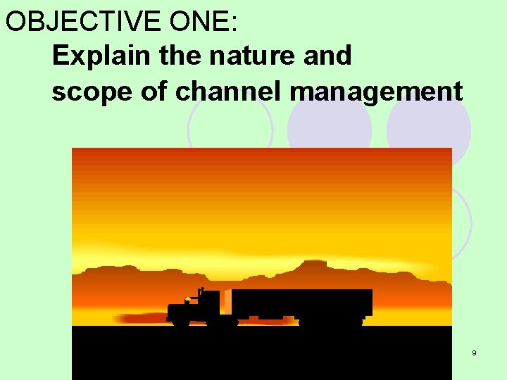OBJECTIVE ONE: Explain the nature and scope of channel management 9 