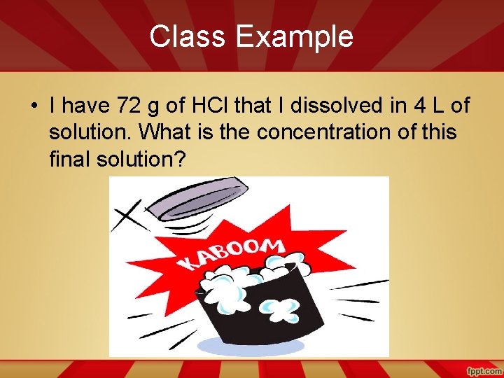 Class Example • I have 72 g of HCl that I dissolved in 4