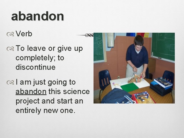 abandon Verb To leave or give up completely; to discontinue I am just going