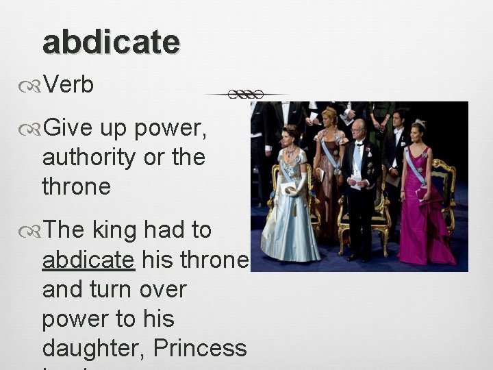 abdicate Verb Give up power, authority or the throne The king had to abdicate