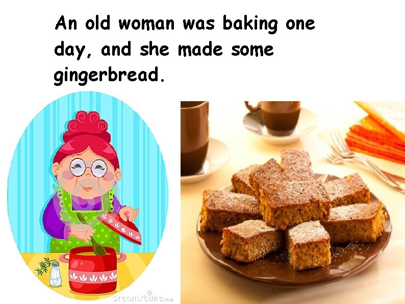 An old woman was baking one day, and she made some gingerbread. 