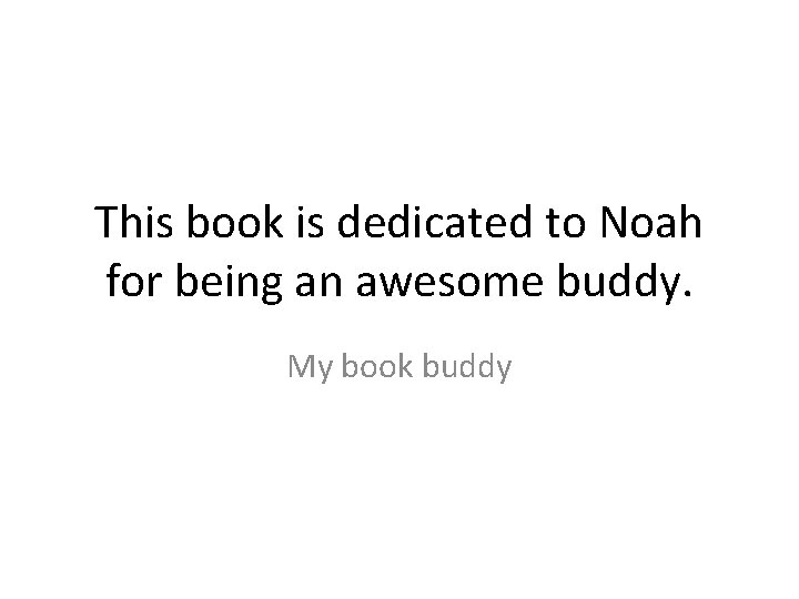 This book is dedicated to Noah for being an awesome buddy. My book buddy