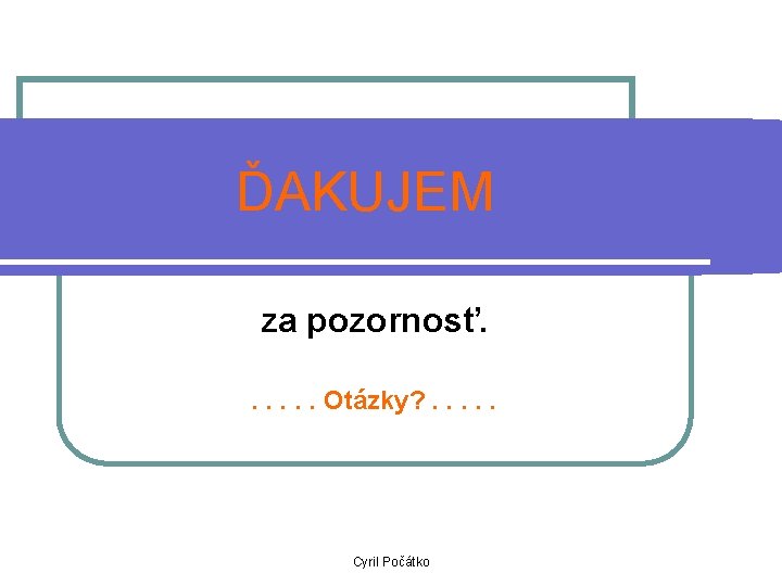 ĎAKUJEM za pozornosť. . . Otázky? . . . Cyril Počátko 