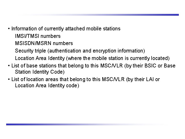  • Information of currently attached mobile stations IMSI/TMSI numbers MSISDN/MSRN numbers Security triple