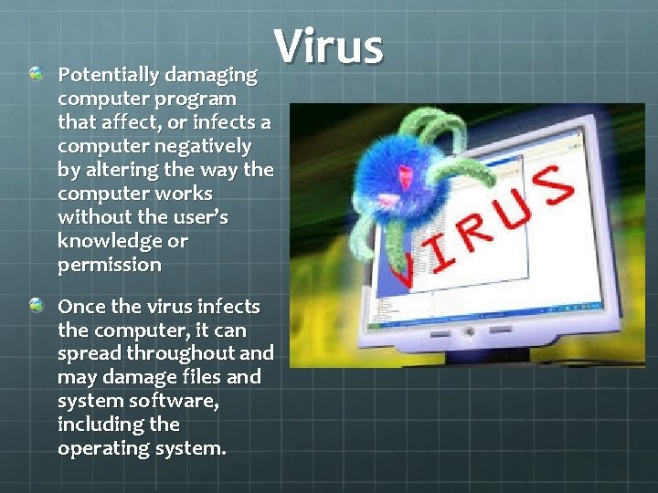 Virus Potentially damaging computer program that affect, or infects a computer negatively by altering
