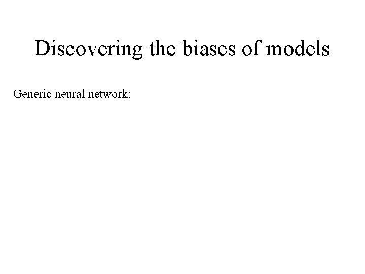 Discovering the biases of models Generic neural network: 