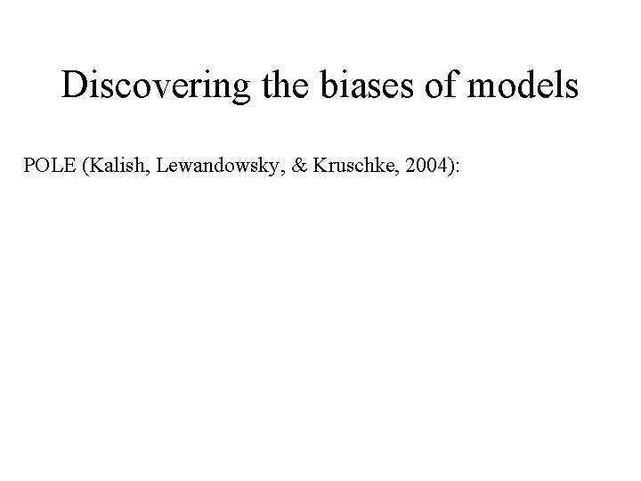 Discovering the biases of models POLE (Kalish, Lewandowsky, & Kruschke, 2004): 