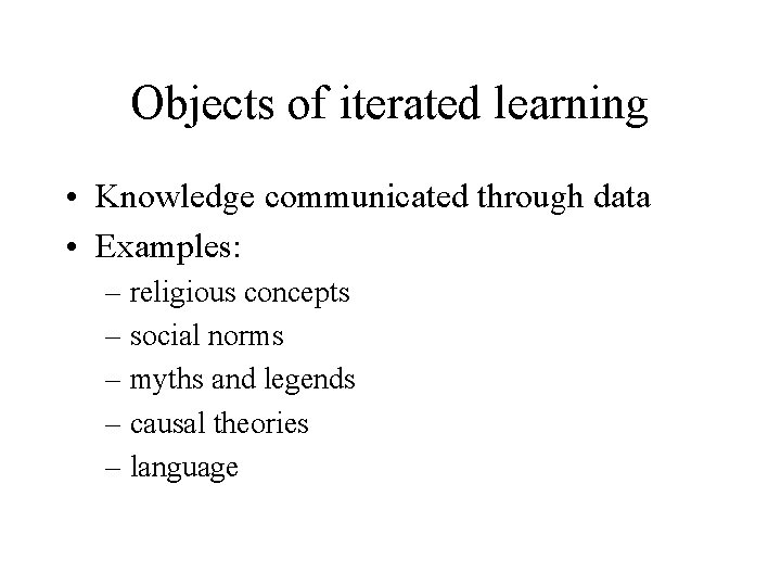 Objects of iterated learning • Knowledge communicated through data • Examples: – religious concepts