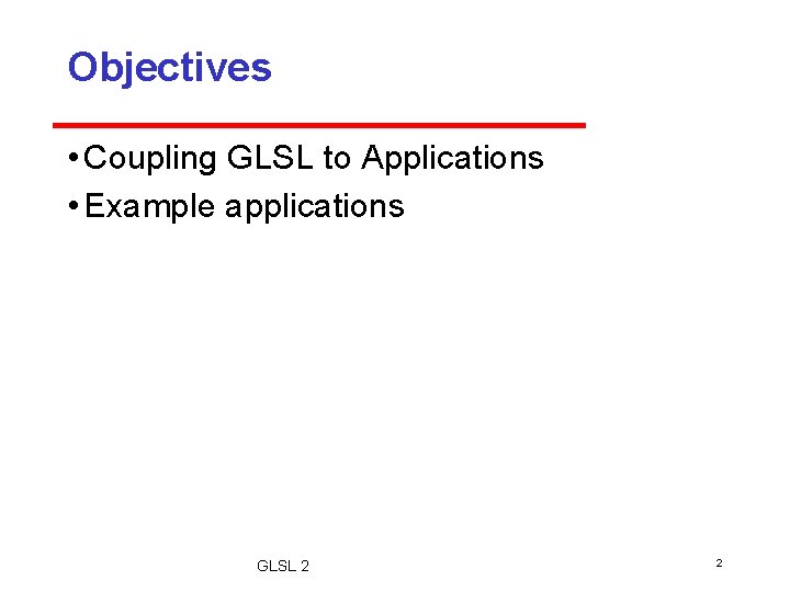 Objectives • Coupling GLSL to Applications • Example applications GLSL 2 2 Objectives • Coupling GLSL to Applications • Example applications GLSL 2 2