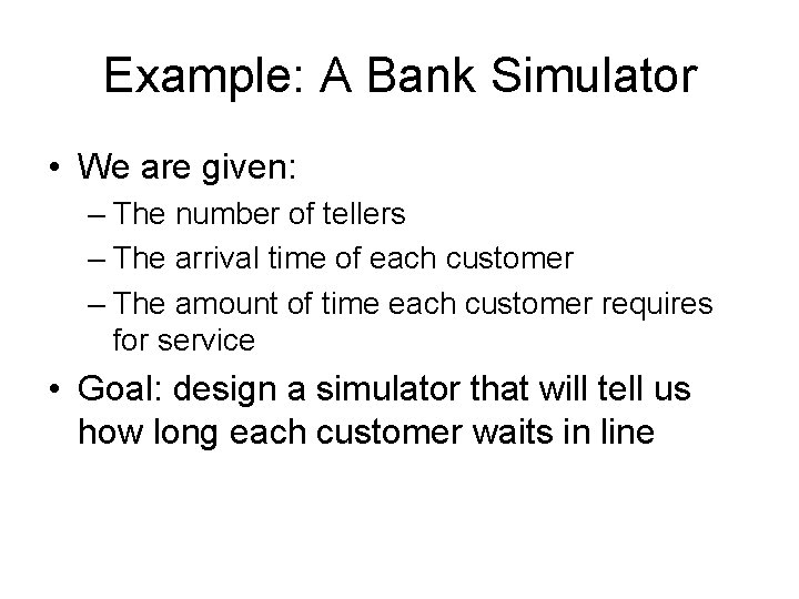 Example: A Bank Simulator • We are given: – The number of tellers –