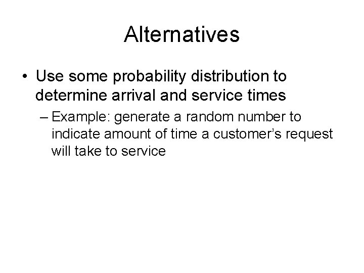 Alternatives • Use some probability distribution to determine arrival and service times – Example: