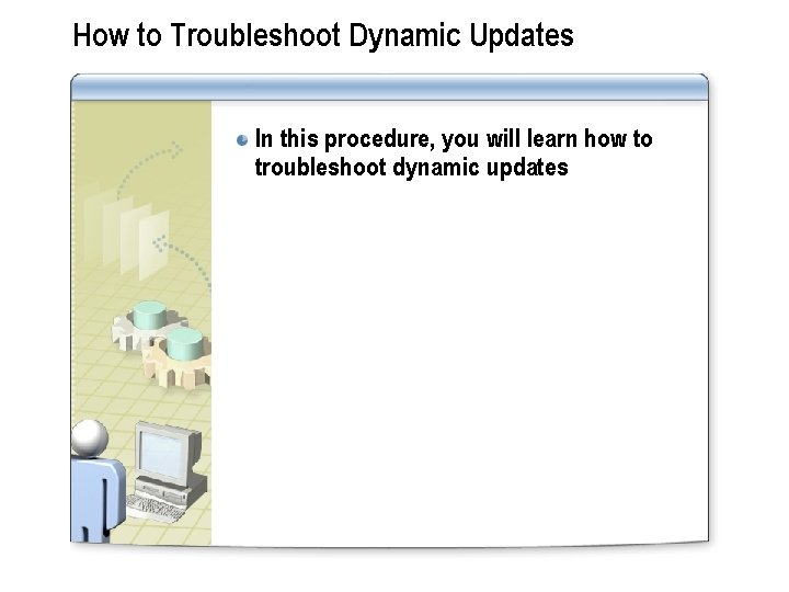 How to Troubleshoot Dynamic Updates In this procedure, you will learn how to troubleshoot