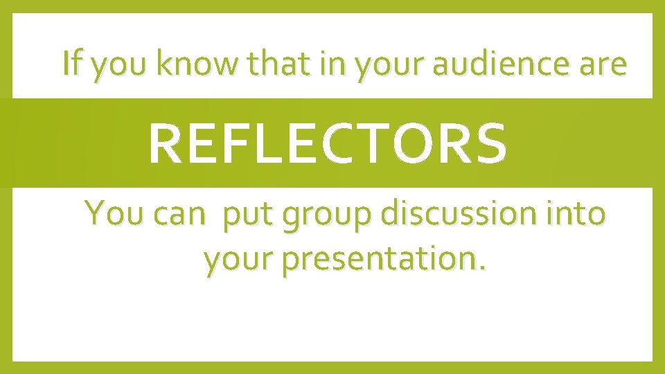 If you know that in your audience are REFLECTORS You can put group discussion