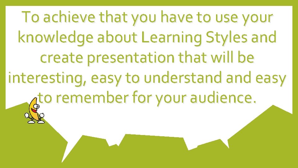 To achieve that you have to use your knowledge about Learning Styles and create