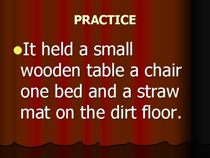 PRACTICE l. It held a small wooden table a chair one bed and a