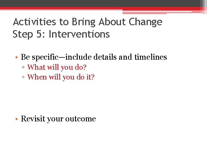 Activities to Bring About Change Step 5: Interventions • Be specific—include details and timelines