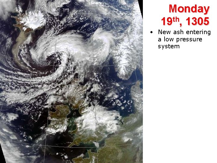 Monday 19 th, 1305 • New ash entering a low pressure system 