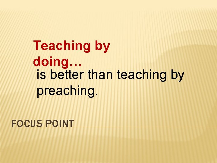 Teaching by doing… is better than teaching by preaching. FOCUS POINT 