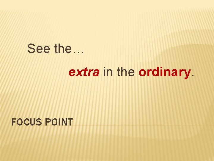 See the… extra in the ordinary. FOCUS POINT 