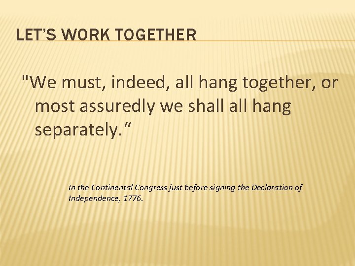 LET’S WORK TOGETHER "We must, indeed, all hang together, or most assuredly we shall