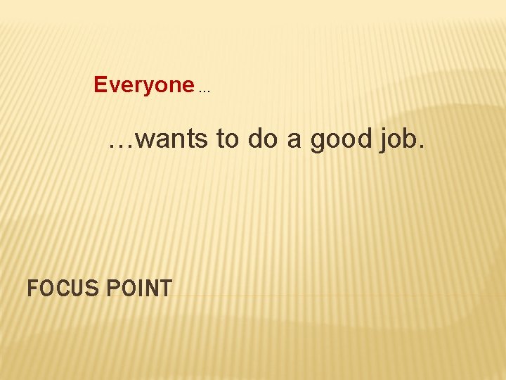 Everyone … …wants to do a good job. FOCUS POINT 