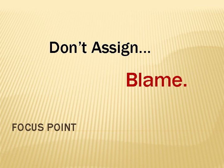 Don’t Assign… Blame. FOCUS POINT 