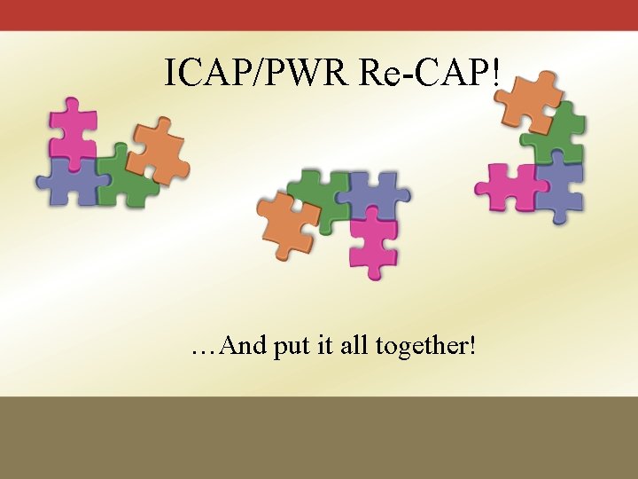 ICAP/PWR Re-CAP! …And put it all together! 