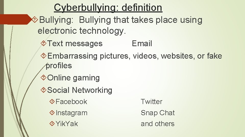 Cyberbullying: definition Bullying: Bullying that takes place using electronic technology. Text messages Email Embarrassing