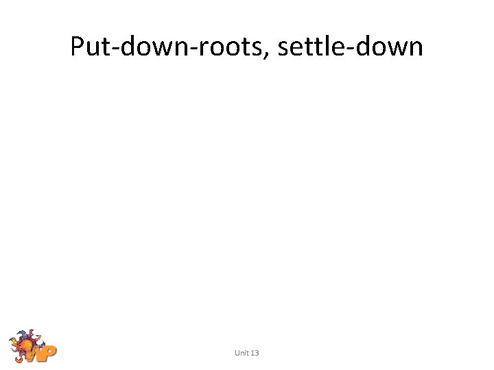 Put-down-roots, settle-down Unit 13 