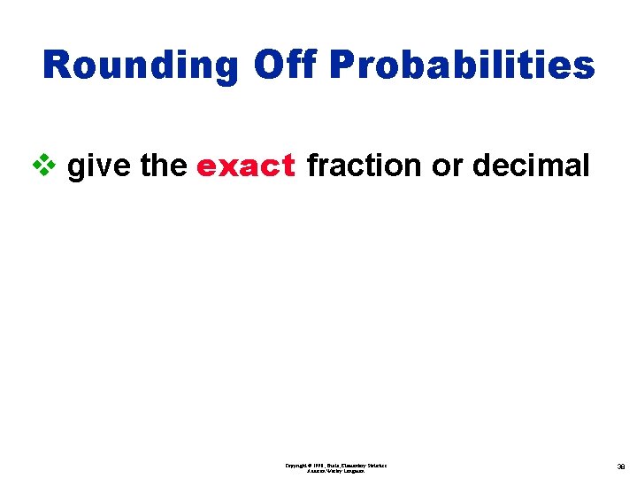 Rounding Off Probabilities v give the exact fraction or decimal Copyright © 1998, Triola,