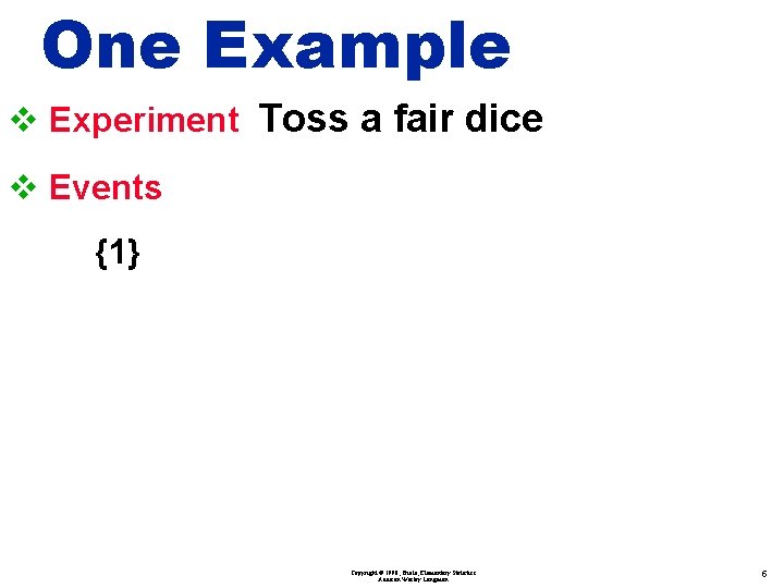 One Example v Experiment Toss a fair dice v Events {1} Copyright © 1998,