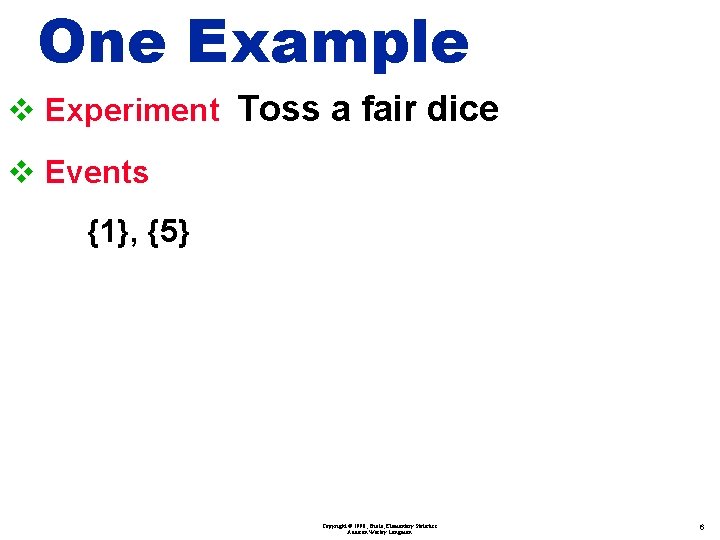 One Example v Experiment Toss a fair dice v Events {1}, {5} Copyright ©
